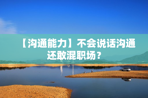 【沟通能力】不会说话沟通还敢混职场？