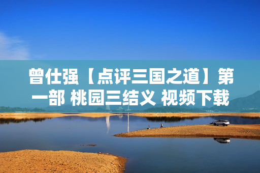 曾仕强【点评三国之道】第一部 桃园三结义 视频下载