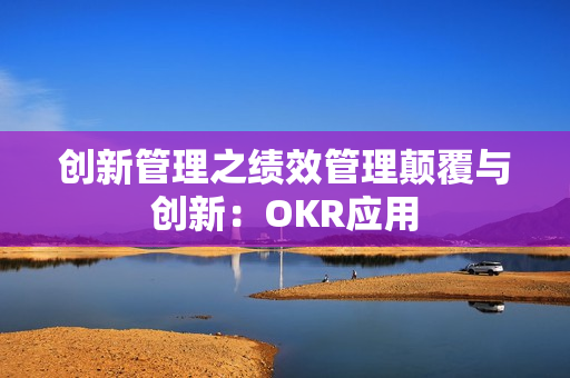 创新管理之绩效管理颠覆与创新：OKR应用