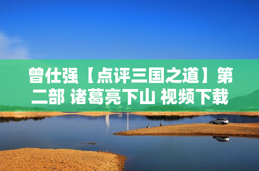 曾仕强【点评三国之道】第二部 诸葛亮下山 视频下载