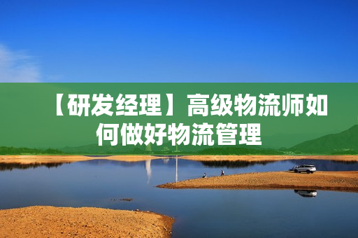 【研发经理】高级物流师如何做好物流管理