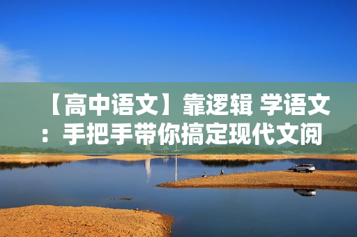 【高中语文】靠逻辑 学语文：手把手带你搞定现代文阅读全12讲
