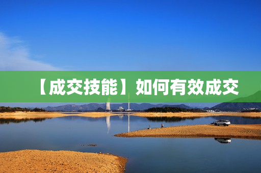 【成交技能】如何有效成交