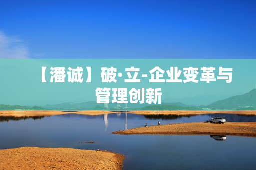 【潘诚】破·立-企业变革与管理创新