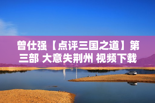 曾仕强【点评三国之道】第三部 大意失荆州 视频下载