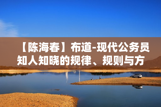 【陈海春】布道-现代公务员知人知晓的规律、规则与方法