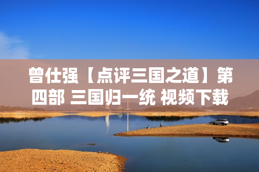 曾仕强【点评三国之道】第四部 三国归一统 视频下载