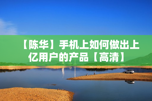 【陈华】手机上如何做出上亿用户的产品【高清】