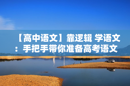 【高中语文】靠逻辑 学语文：手把手带你准备高考语文（作文+文言文）全29讲