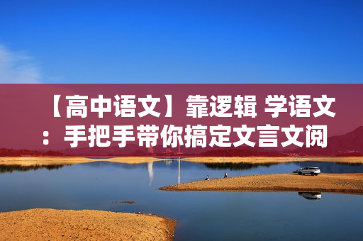 【高中语文】靠逻辑 学语文：手把手带你搞定文言文阅读全13讲