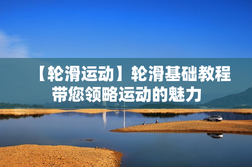 【轮滑运动】轮滑基础教程带您领略运动的魅力