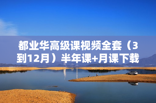 都业华高级课视频全套（3到12月）半年课+月课下载