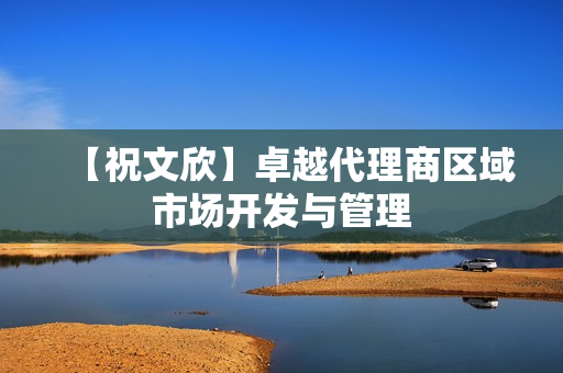 【祝文欣】卓越代理商区域市场开发与管理