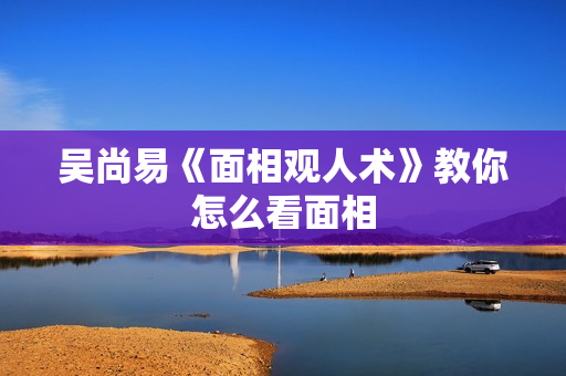 吴尚易《面相观人术》教你怎么看面相
