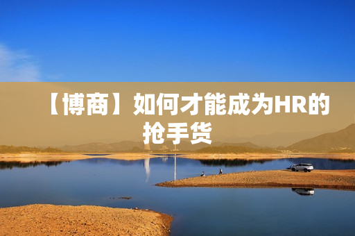 【博商】如何才能成为HR的抢手货