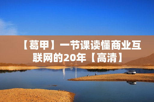 【葛甲】一节课读懂商业互联网的20年【高清】