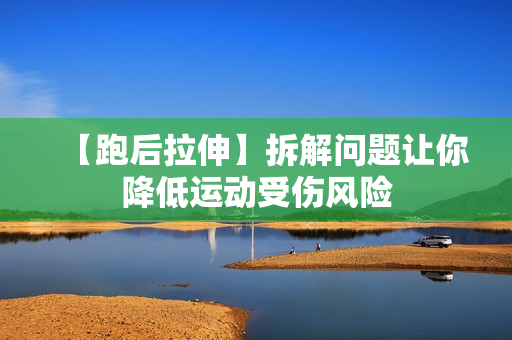 【跑后拉伸】拆解问题让你降低运动受伤风险