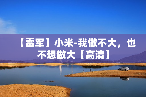 【雷军】小米-我做不大，也不想做大【高清】