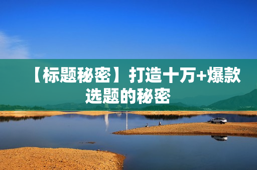 【标题秘密】打造十万+爆款选题的秘密