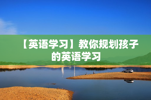 【英语学习】教你规划孩子的英语学习