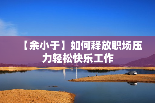 【余小于】如何释放职场压力轻松快乐工作