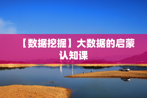 【数据挖掘】大数据的启蒙认知课