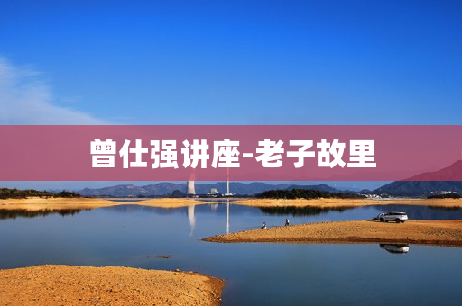 曾仕强讲座-老子故里