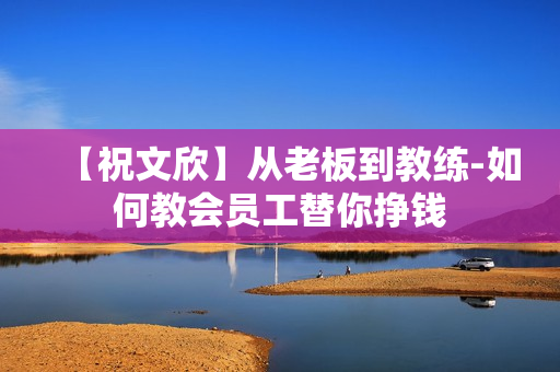【祝文欣】从老板到教练-如何教会员工替你挣钱