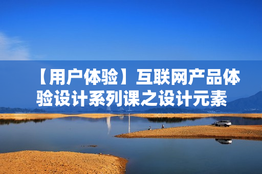 【用户体验】互联网产品体验设计系列课之设计元素