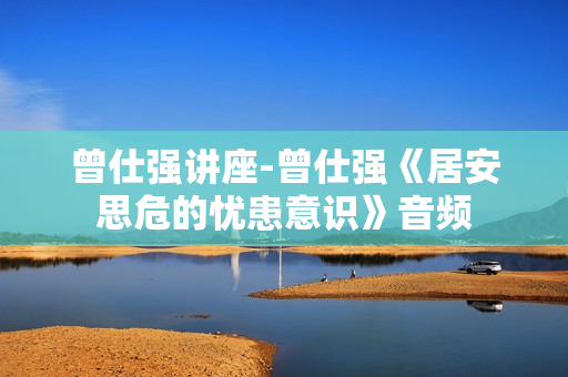 曾仕强讲座-曾仕强《居安思危的忧患意识》音频