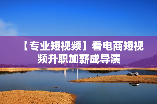 【专业短视频】看电商短视频升职加薪成导演
