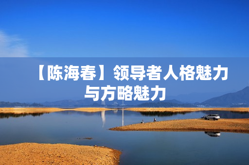【陈海春】领导者人格魅力与方略魅力
