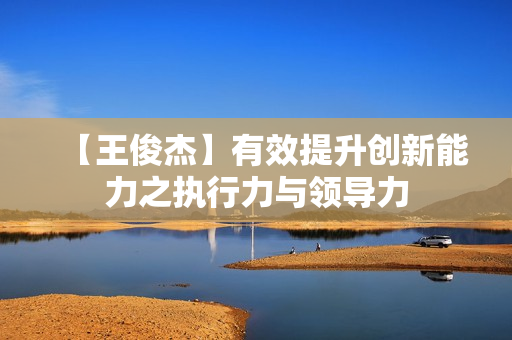 【王俊杰】有效提升创新能力之执行力与领导力