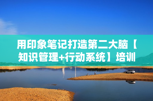 用印象笔记打造第二大脑【知识管理+行动系统】培训视频教程
