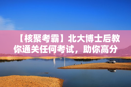 【核聚考霸】北大博士后教你通关任何考试，助你高分拿下证书、岗位、考试30天训练营