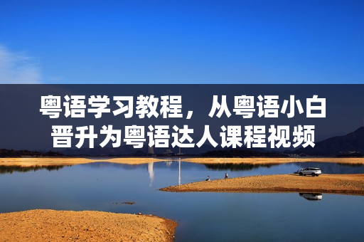 粤语学习教程，从粤语小白晋升为粤语达人课程视频