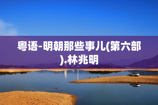 粤语-明朝那些事儿(第六部).林兆明