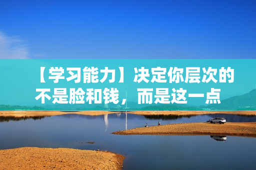 【学习能力】决定你层次的不是脸和钱，而是这一点