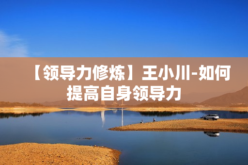 【领导力修炼】王小川-如何提高自身领导力