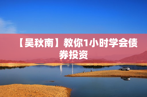 【吴秋南】教你1小时学会债券投资