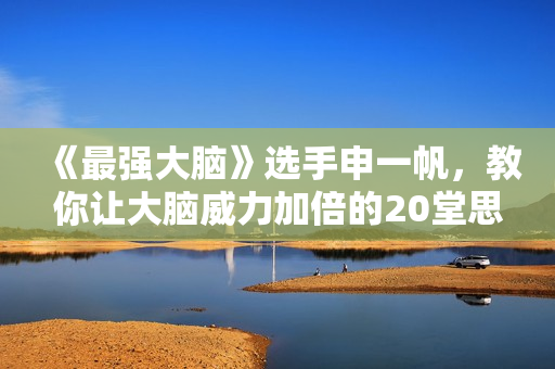 《最强大脑》选手申一帆，教你让大脑威力加倍的20堂思维导图课