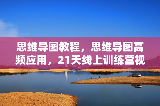 思维导图教程，思维导图高频应用，21天线上训练营视频教程
