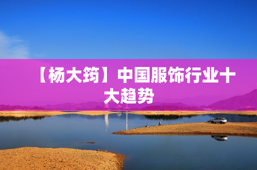 【杨大筠】中国服饰行业十大趋势