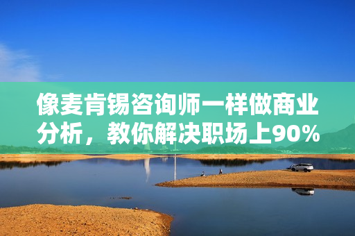 像麦肯锡咨询师一样做商业分析，教你解决职场上90%的商业难题
