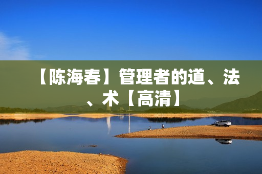 【陈海春】管理者的道、法、术【高清】