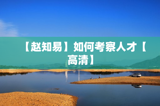 【赵知易】如何考察人才【高清】