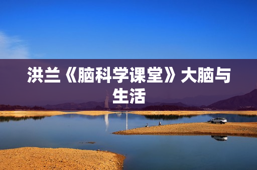 洪兰《脑科学课堂》大脑与生活