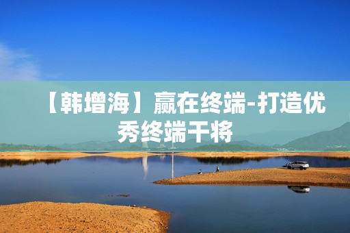 【韩增海】赢在终端-打造优秀终端干将