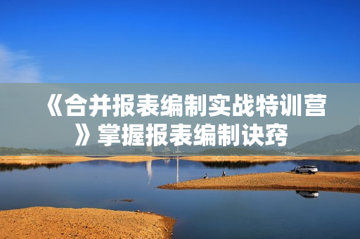 《合并报表编制实战特训营》掌握报表编制诀窍