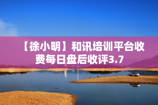 【徐小明】和讯培训平台收费每日盘后收评3.7